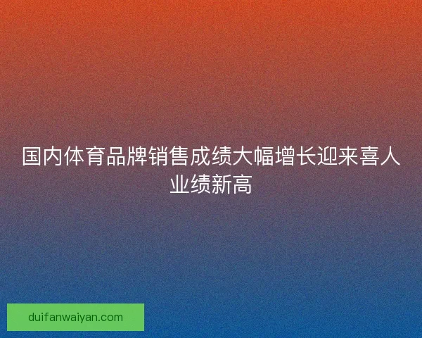 国内体育品牌销售成绩大幅增长迎来喜人业绩新高