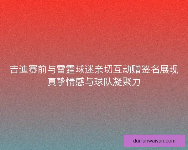 吉迪赛前与雷霆球迷亲切互动赠签名展现真挚情感与球队凝聚力