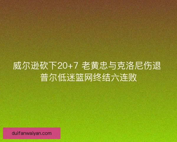 威尔逊砍下20+7 老黄忠与克洛尼伤退 普尔低迷篮网终结六连败