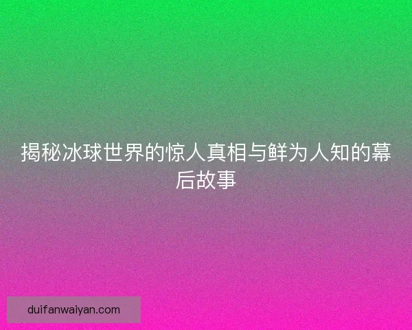 揭秘冰球世界的惊人真相与鲜为人知的幕后故事