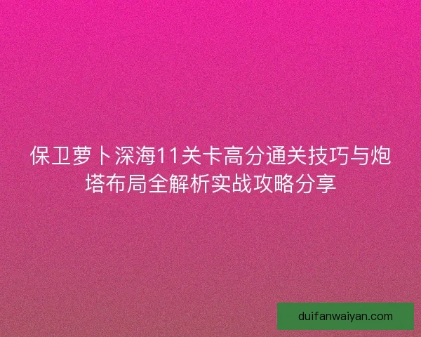 保卫萝卜深海11关卡高分通关技巧与炮塔布局全解析实战攻略分享