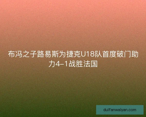 布冯之子路易斯为捷克U18队首度破门助力4-1战胜法国