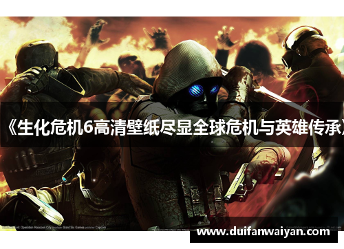 《生化危机6高清壁纸尽显全球危机与英雄传承》