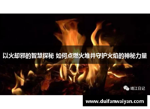 以火却邪的智慧探秘 如何点燃火堆并守护火焰的神秘力量